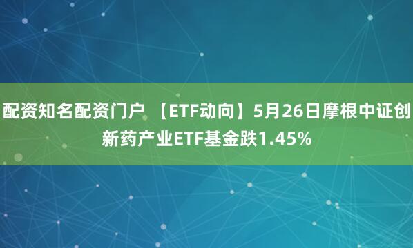 配资知名配资门户 【ETF动向】5月26日摩根中证创新药产业ETF基金跌1.45%