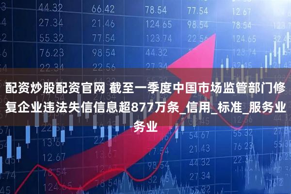 配资炒股配资官网 截至一季度中国市场监管部门修复企业违法失信信息超877万条_信用_标准_服务业