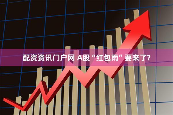 配资资讯门户网 A股“红包雨”要来了?