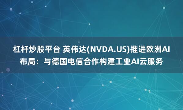 杠杆炒股平台 英伟达(NVDA.US)推进欧洲AI布局：与德国电信合作构建工业AI云服务