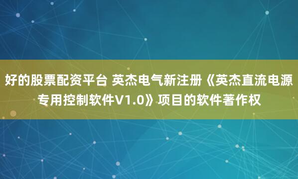 好的股票配资平台 英杰电气新注册《英杰直流电源专用控制软件V1.0》项目的软件著作权