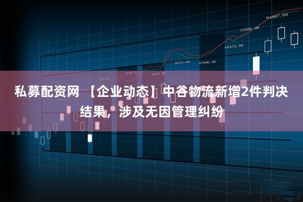 私募配资网 【企业动态】中谷物流新增2件判决结果，涉及无因管理纠纷