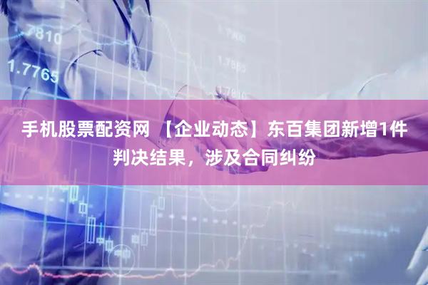 手机股票配资网 【企业动态】东百集团新增1件判决结果，涉及合同纠纷