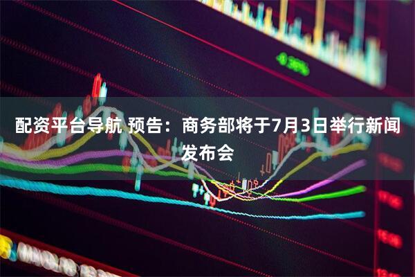 配资平台导航 预告：商务部将于7月3日举行新闻发布会