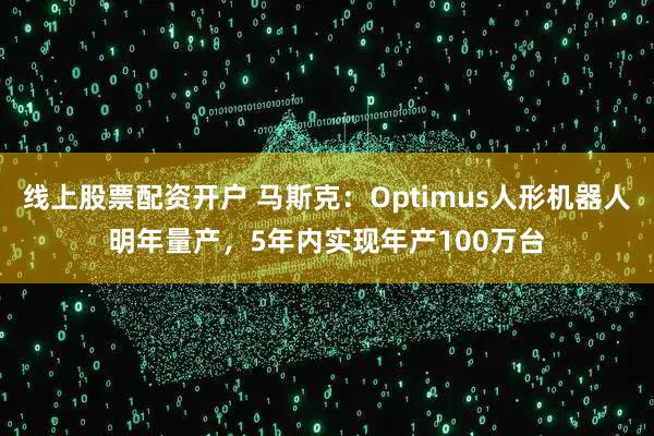 线上股票配资开户 马斯克：Optimus人形机器人明年量产，5年内实现年产100万台