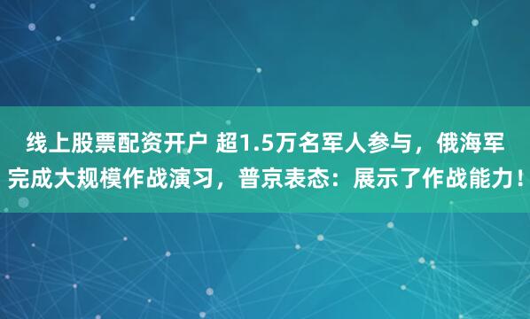 线上股票配资开户 超1.5万名军人参与，俄海军完成大规模作战演习，普京表态：展示了作战能力！