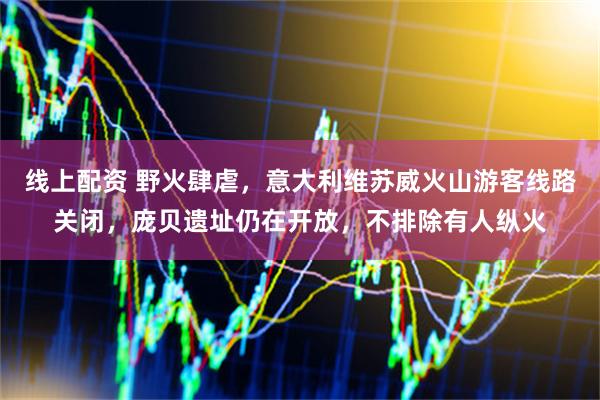 线上配资 野火肆虐，意大利维苏威火山游客线路关闭，庞贝遗址仍在开放，不排除有人纵火
