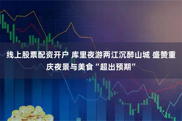 线上股票配资开户 库里夜游两江沉醉山城 盛赞重庆夜景与美食“超出预期”