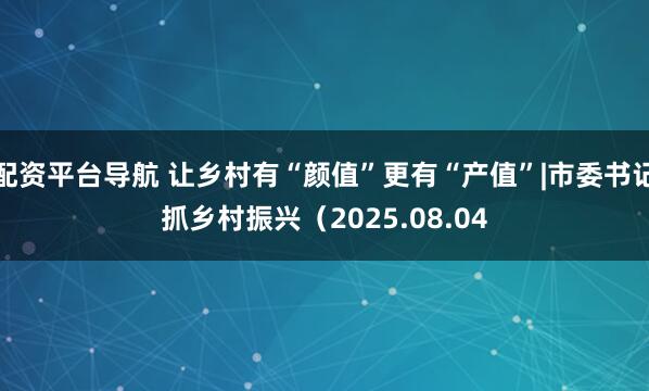 配资平台导航 让乡村有“颜值”更有“产值”|市委书记抓乡村振兴（2025.08.04