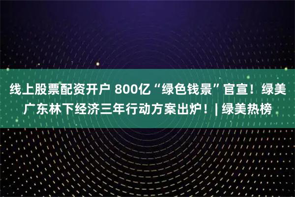 线上股票配资开户 800亿“绿色钱景”官宣！绿美广东林下经济三年行动方案出炉！| 绿美热榜