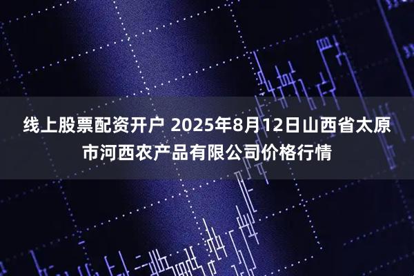 线上股票配资开户 2025年8月12日山西省太原市河西农产品有限公司价格行情