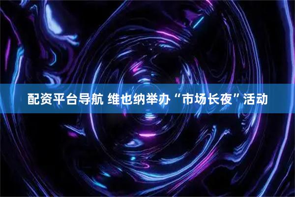 配资平台导航 维也纳举办“市场长夜”活动