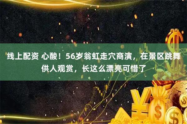 线上配资 心酸！56岁翁虹走穴商演，在景区跳舞供人观赏，长这么漂亮可惜了