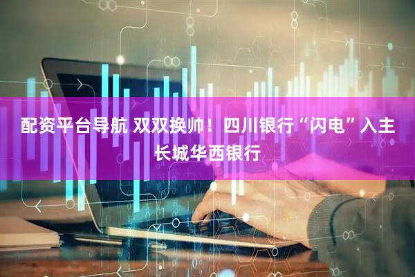 配资平台导航 双双换帅！四川银行“闪电”入主长城华西银行