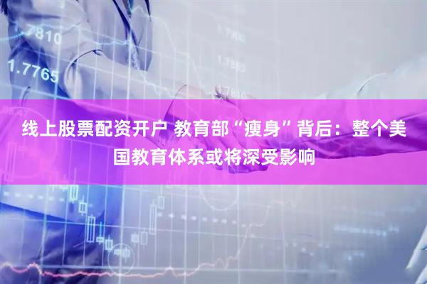 线上股票配资开户 教育部“瘦身”背后：整个美国教育体系或将深受影响