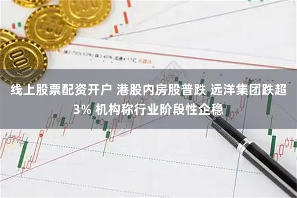 线上股票配资开户 港股内房股普跌 远洋集团跌超3% 机构称行业阶段性企稳