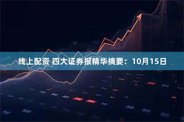 线上配资 四大证券报精华摘要：10月15日