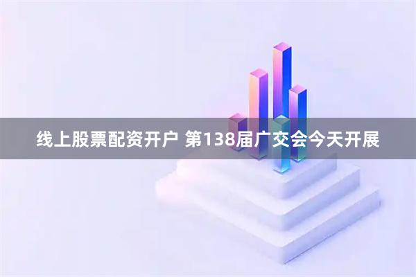 线上股票配资开户 第138届广交会今天开展