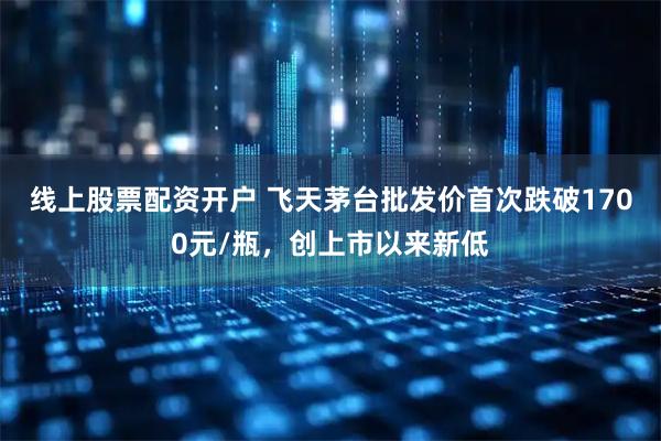 线上股票配资开户 飞天茅台批发价首次跌破1700元/瓶，创上市以来新低