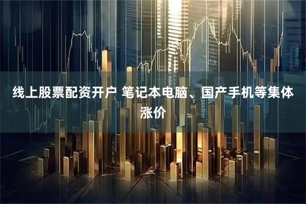线上股票配资开户 笔记本电脑、国产手机等集体涨价