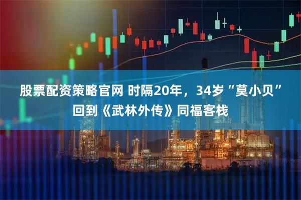 股票配资策略官网 时隔20年，34岁“莫小贝”回到《武林外传》同福客栈