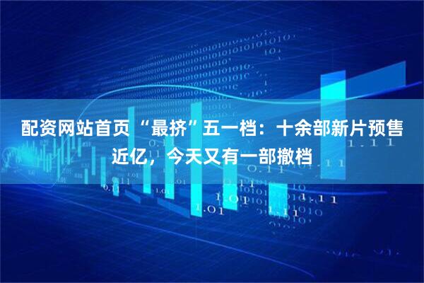 配资网站首页 “最挤”五一档：十余部新片预售近亿，今天又有一部撤档