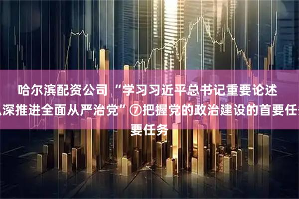 哈尔滨配资公司 “学习习近平总书记重要论述 纵深推进全面从严治党”⑦把握党的政治建设的首要任务