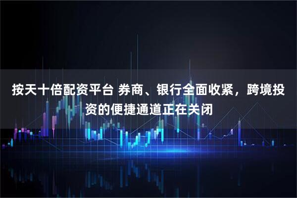 按天十倍配资平台 券商、银行全面收紧，跨境投资的便捷通道正在关闭