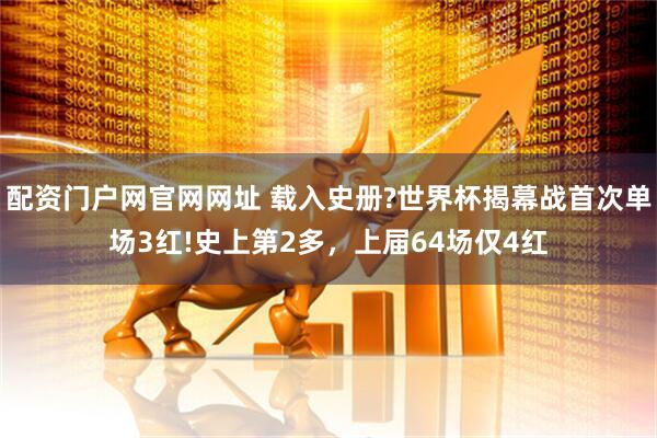 配资门户网官网网址 载入史册?世界杯揭幕战首次单场3红!史上第2多，上届64场仅4红