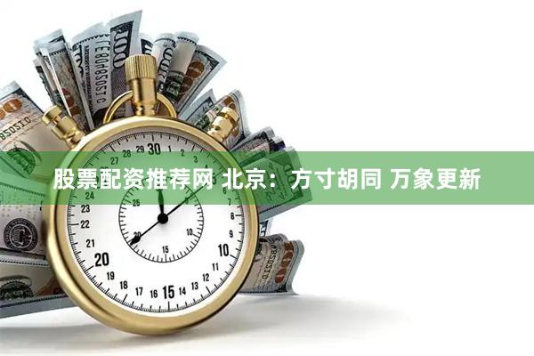 股票配资推荐网 北京：方寸胡同 万象更新