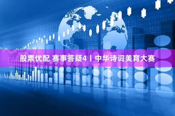 股票优配 赛事答疑4丨中华诗词美育大赛