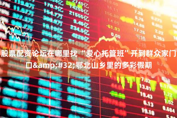 股票配资论坛在哪里找 “爱心托管班”开到群众家门口 鄂北山乡里的多彩假期