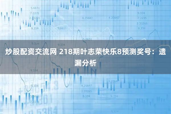 炒股配资交流网 218期叶志荣快乐8预测奖号：遗漏分析