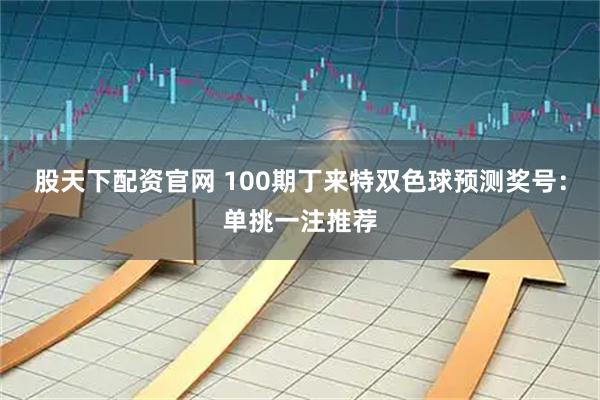 股天下配资官网 100期丁来特双色球预测奖号：单挑一注推荐