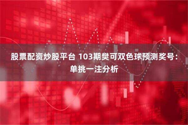 股票配资炒股平台 103期樊可双色球预测奖号：单挑一注分析