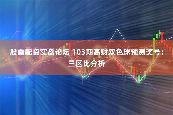 股票配资实盘论坛 103期高财双色球预测奖号：三区比分析