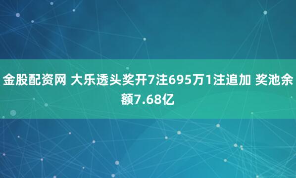 金股配资网 大乐透头奖开7注695万1注追加 奖池余额7.68亿